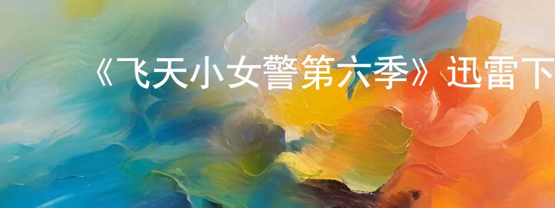 陈利扬发布《飞天小女警第六季》迅雷下载/在线观看-动漫卡通-美剧天堂
